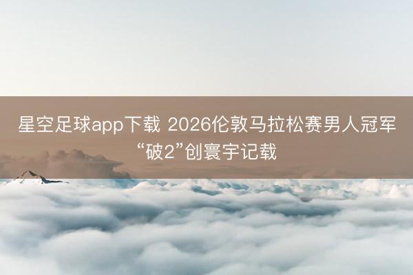 星空足球app下载 2026伦敦马拉松赛男人冠军“破2”创寰宇记载