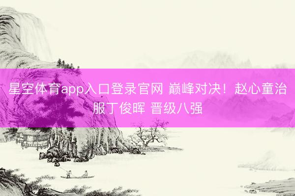 星空体育app入口登录官网 巅峰对决!赵心童治服丁俊晖 晋级八强