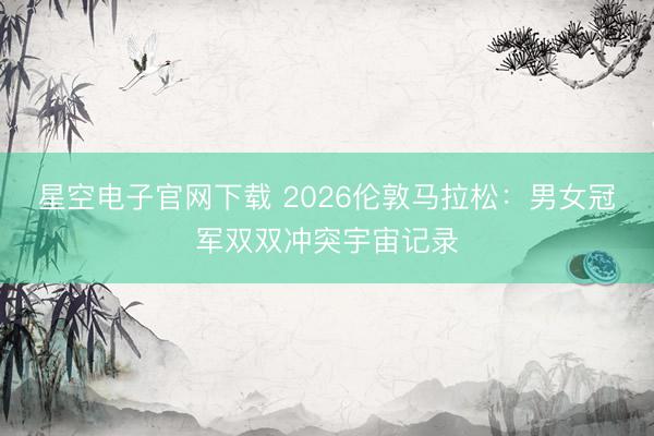 星空电子官网下载 2026伦敦马拉松：男女冠军双双冲突宇宙记录