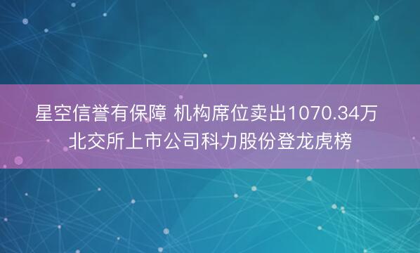 星空信誉有保障 机构席位卖出1070.34万 北交所上市公司科力股份登龙虎榜