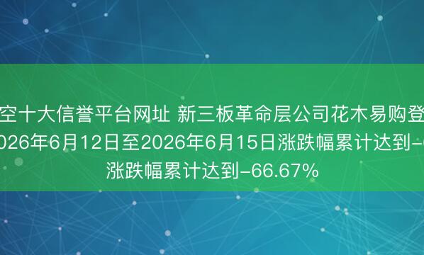 星空十大信誉平台网址 新三板革命层公司花木易购登龙虎榜: 2026年6月12日至2026年6月15日涨跌幅累计达到-66.67%