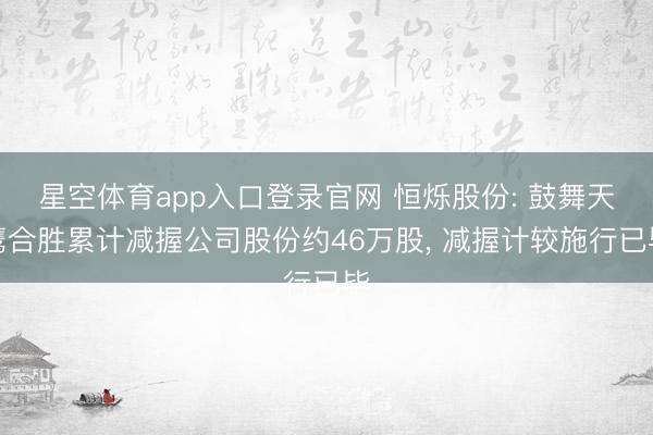 星空体育app入口登录官网 恒烁股份: 鼓舞天鹰合胜累计减握公司股份约46万股, 减握计较施行已毕