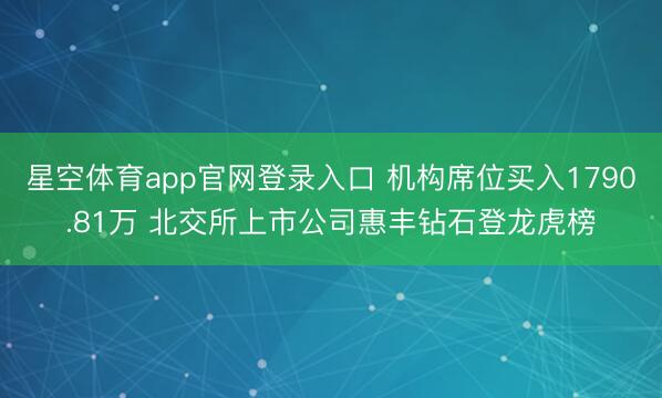 星空体育app官网登录入口 机构席位买入1790.81万 北交所上市公司惠丰钻石登龙虎榜