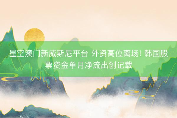 星空澳门新威斯尼平台 外资高位离场! 韩国股票资金单月净流出创记载