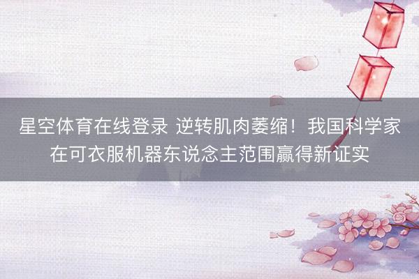 星空体育在线登录 逆转肌肉萎缩！我国科学家在可衣服机器东说念主范围赢得新证实