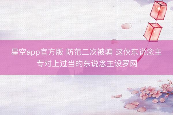 星空app官方版 防范二次被骗 这伙东说念主专对上过当的东说念主设罗网