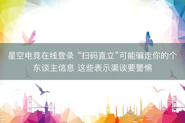 星空电竞在线登录 “扫码直立”可能骗走你的个东谈主信息 这些表示渠谈要警惕