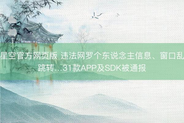 星空官方网页版 违法网罗个东说念主信息、窗口乱跳转…31款APP及SDK被通报