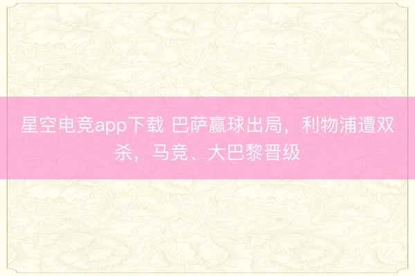 星空电竞app下载 巴萨赢球出局，利物浦遭双杀，马竞、大巴黎晋级