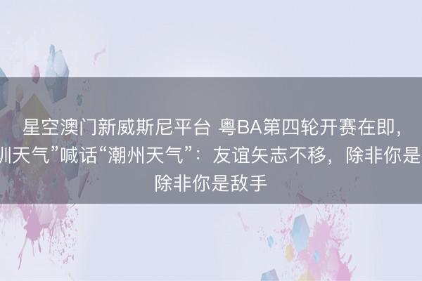 星空澳门新威斯尼平台 粤BA第四轮开赛在即,“深圳天气”喊话“潮州天气”:友谊矢志不移,除非你是敌手