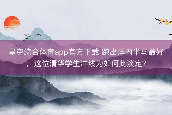 星空综合体育app官方下载 跑出洋内半马最好，这位清华学生冲线为如何此淡定？