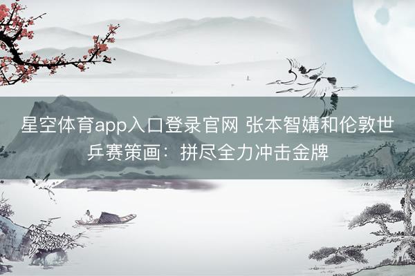 星空体育app入口登录官网 张本智媾和伦敦世乒赛策画:拼尽全力冲击金牌