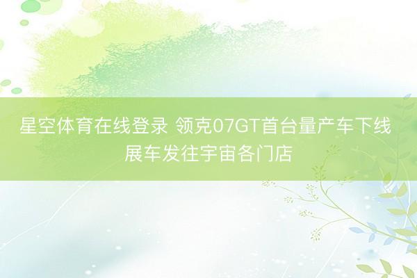 星空体育在线登录 领克07GT首台量产车下线 展车发往宇宙各门店