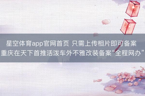 星空体育app官网首页 只需上传相片即可备案 重庆在天下首推活泼车外不雅改装备案“全程网办”