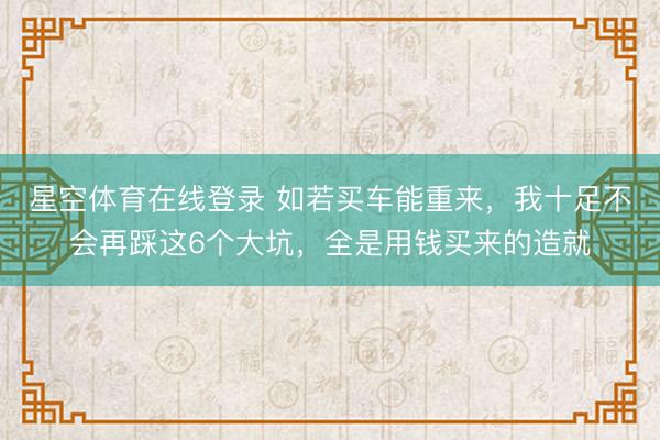 星空体育在线登录 如若买车能重来,我十足不会再踩这6个大坑,全是用钱买来的造就
