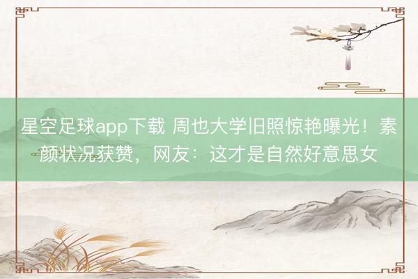 星空足球app下载 周也大学旧照惊艳曝光!素颜状况获赞,网友:这才是自然好意思女