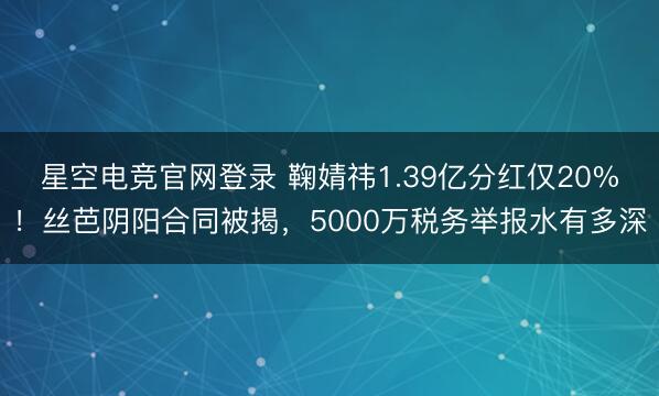 星空电竞官网登录 鞠婧祎1.39亿分红仅20%!丝芭阴阳合同被揭,5000万税务举报水有多深