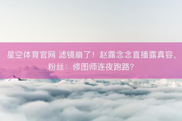 星空体育官网 滤镜崩了！赵露念念直播露真容，粉丝：修图师连夜跑路？