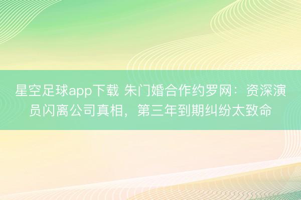 星空足球app下载 朱门婚合作约罗网:资深演员闪离公司真相,第三年到期纠纷太致命
