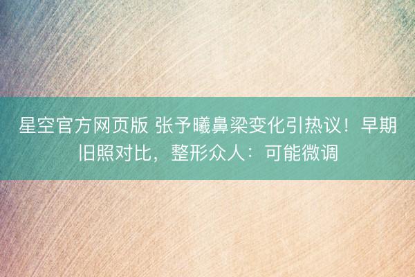 星空官方网页版 张予曦鼻梁变化引热议!早期旧照对比,整形众人:可能微调