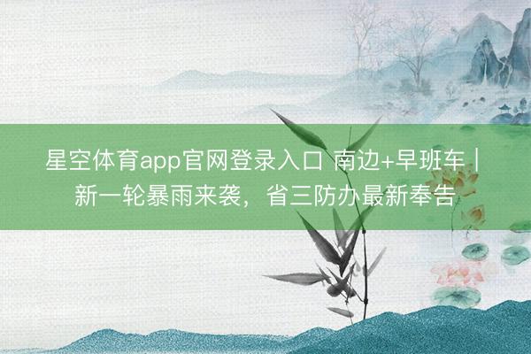 星空体育app官网登录入口 南边+早班车 | 新一轮暴雨来袭,省三防办最新奉告