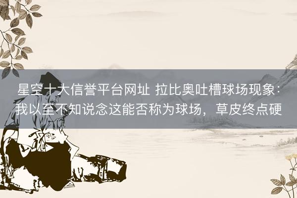 星空十大信誉平台网址 拉比奥吐槽球场现象:我以至不知说念这能否称为球场,草皮终点硬