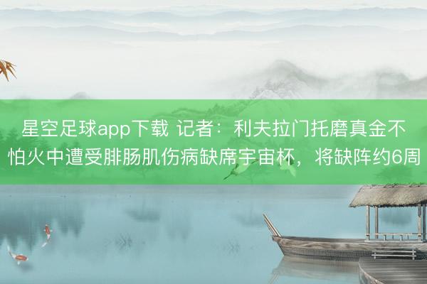 星空足球app下载 记者:利夫拉门托磨真金不怕火中遭受腓肠肌伤病缺席宇宙杯,将缺阵约6周
