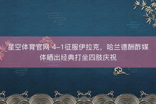 星空体育官网 4-1征服伊拉克，哈兰德酬酢媒体晒出经典打坐四肢庆祝
