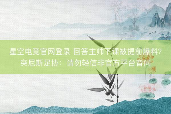 星空电竞官网登录 回答主帅下课被提前爆料?突尼斯足协:请勿轻信非官方平台音问