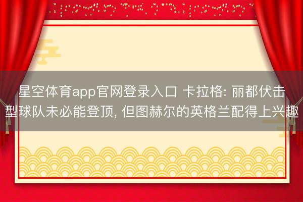 星空体育app官网登录入口 卡拉格: 丽都伏击型球队未必能登顶， 但图赫尔的英格兰配得上兴趣