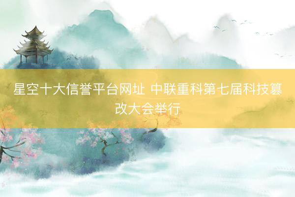 星空十大信誉平台网址 中联重科第七届科技篡改大会举行