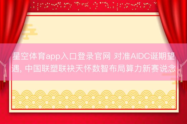 星空体育app入口登录官网 对准AIDC诞期望遇， 中国联塑联袂天怀数智布局算力新赛说念
