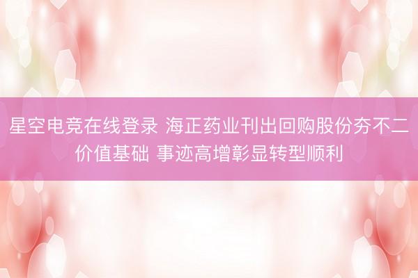 星空电竞在线登录 海正药业刊出回购股份夯不二价值基础 事迹高增彰显转型顺利