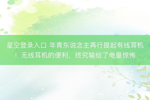 星空登录入口 年青东说念主再行提起有线耳机!无线耳机的便利,终究输给了电量惊怖