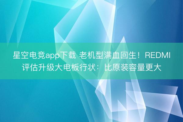 星空电竞app下载 老机型满血回生！REDMI评估升级大电板行状：比原装容量更大