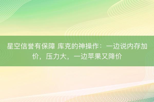 星空信誉有保障 库克的神操作:一边说内存加价,压力大,一边苹果又降价