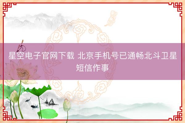 星空电子官网下载 北京手机号已通畅北斗卫星短信作事