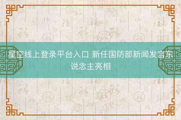 星空线上登录平台入口 新任国防部新闻发言东说念主亮相
