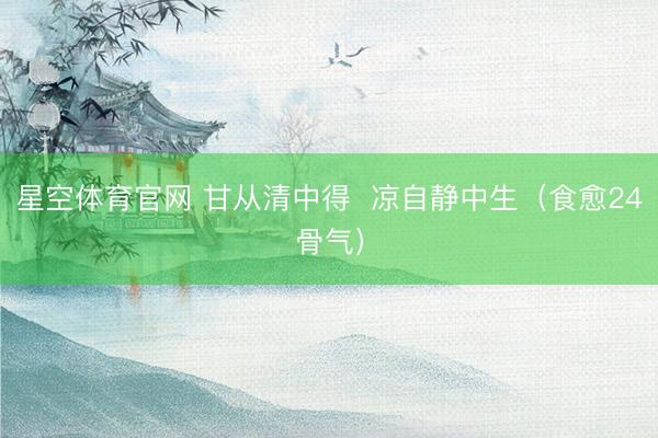 星空体育官网 甘从清中得 凉自静中生(食愈24骨气)