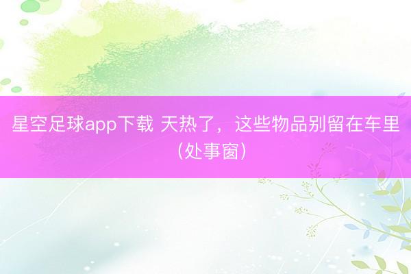 星空足球app下载 天热了,这些物品别留在车里(处事窗)