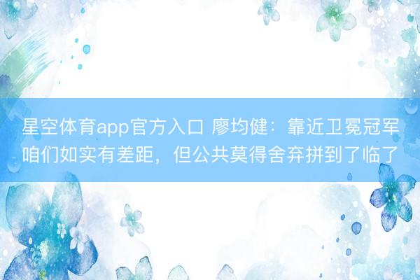 星空体育app官方入口 廖均健：靠近卫冕冠军咱们如实有差距，但公共莫得舍弃拼到了临了