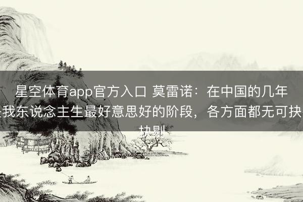 星空体育app官方入口 莫雷诺:在中国的几年是我东说念主生最好意思好的阶段,各方面都无可抉剔