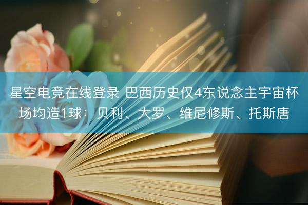 星空电竞在线登录 巴西历史仅4东说念主宇宙杯场均造1球:贝利、大罗、维尼修斯、托斯唐