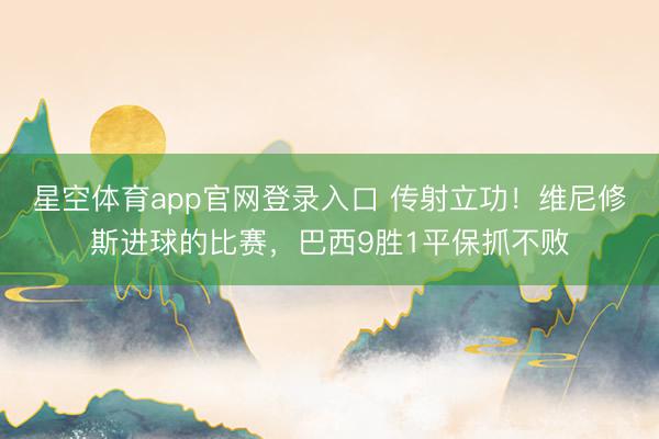 星空体育app官网登录入口 传射立功!维尼修斯进球的比赛,巴西9胜1平保抓不败